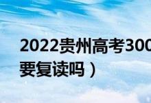 2022貴州高考300多分復(fù)讀有希望嗎（有必要復(fù)讀嗎）