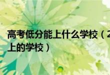 高考低分能上什么學校（2022高考低分考生的最佳出路及能上的學校）