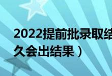 2022提前批錄取結(jié)果一般什么時(shí)候公布（多久會(huì)出結(jié)果）