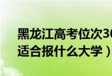 黑龍江高考位次30000左右推薦什么學(xué)校（適合報什么大學(xué)）