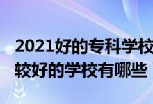 2021好的?？茖W(xué)校有哪些（2022高考大專比較好的學(xué)校有哪些）