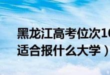 黑龍江高考位次10000左右推薦什么學(xué)校（適合報(bào)什么大學(xué)）