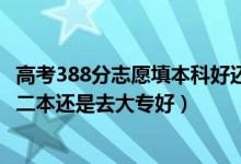 高考388分志愿填本科好還是?？坪茫ǜ呖?60到370分是上二本還是去大專好）