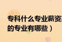 專科什么專業(yè)薪資高（2022?？乒べY比較高的專業(yè)有哪些）