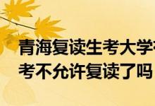 青海復讀生考大學有什么限制（2023青海高考不允許復讀了嗎）