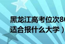 黑龍江高考位次80000左右推薦什么學(xué)校（適合報(bào)什么大學(xué)）