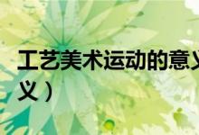 工藝美術(shù)運(yùn)動(dòng)的意義(工藝美術(shù)運(yùn)動(dòng)有什么意義)