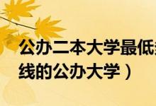 公辦二本大學(xué)最低多少分能上2022（二本壓線的公辦大學(xué)）