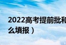 2022高考提前批和普通批哪個好（提前批怎么填報）