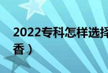2022專(zhuān)科怎樣選擇心儀的專(zhuān)業(yè)（什么專(zhuān)業(yè)吃香）