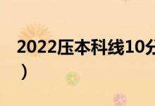2022壓本科線10分能上的學(xué)校（怎樣填志愿）