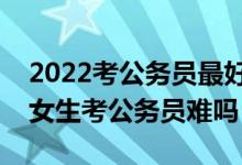 2022考公務(wù)員最好十大專業(yè)是哪十個（二本女生考公務(wù)員難嗎）