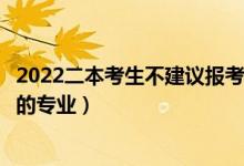 2022二本考生不建議報(bào)考的專業(yè)有哪些（二本不建議女生學(xué)的專業(yè)）
