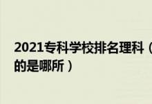 2021專科學(xué)校排名理科（2022全國?？茖W(xué)校里理工類最好的是哪所）