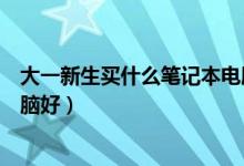 大一新生買什么筆記本電腦合適(大一新生買什么筆記本電腦好)