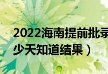 2022海南提前批錄取結果什么時候公布（多少天知道結果）