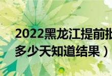 2022黑龍江提前批錄取結果什么時候公布（多少天知道結果）