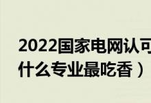 2022國(guó)家電網(wǎng)認(rèn)可的二本學(xué)校（進(jìn)國(guó)家電網(wǎng)什么專業(yè)最吃香）