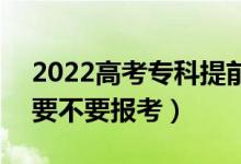 2022高考?？铺崆芭蛯？婆膮^(qū)別在哪（要不要報考）