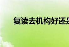 復(fù)讀去機(jī)構(gòu)好還是學(xué)校好（怎么選擇）