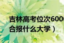 吉林高考位次60000左右推薦什么學(xué)校（適合報(bào)什么大學(xué)）
