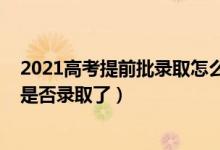 2021高考提前批錄取怎么查（2022高考提前批怎么查自己是否錄取了）