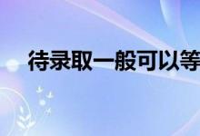 待錄取一般可以等多久（會(huì)錄取不上嗎）