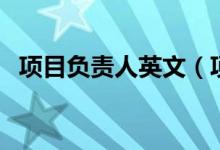 項(xiàng)目負(fù)責(zé)人英文(項(xiàng)目負(fù)責(zé)人英文怎么說)