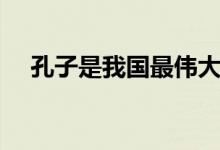 孔子是我國(guó)最偉大的什么家（孔子介紹）