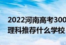 2022河南高考300-310分能報什么大學(xué)（文理科推薦什么學(xué)校）