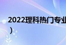 2022理科熱門專業(yè)（理科二本學(xué)什么專業(yè)好）