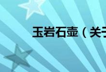 玉巖石壺（關(guān)于玉巖石壺的介紹）