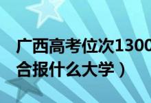 廣西高考位次130000左右推薦什么學(xué)校（適合報(bào)什么大學(xué)）