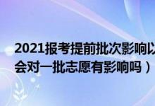 2021報(bào)考提前批次影響以后錄取嗎（2022報(bào)考提前批志愿會(huì)對一批志愿有影響嗎）