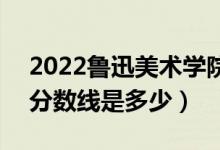 2022魯迅美術(shù)學(xué)院藝術(shù)類專業(yè)文化分?jǐn)?shù)線（分?jǐn)?shù)線是多少）