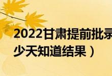 2022甘肅提前批錄取結果什么時候公布（多少天知道結果）