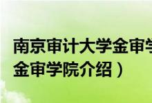南京審計(jì)大學(xué)金審學(xué)院怎么樣（南京審計(jì)大學(xué)金審學(xué)院介紹）