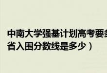 中南大學(xué)強基計劃高考要多少分（2022中南大學(xué)強基計劃各省入圍分數(shù)線是多少）