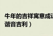 牛年的吉祥寓意成語(yǔ)（牛年寓意好的成語(yǔ)大全諧音吉利）