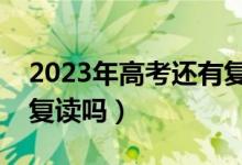 2023年高考還有復(fù)讀生嗎（高考落榜還可以復(fù)讀嗎）