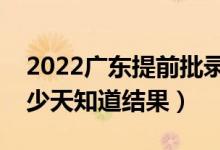 2022廣東提前批錄取結果什么時候公布（多少天知道結果）