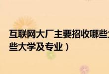 互聯(lián)網(wǎng)大廠主要招收哪些大學(xué)專業(yè)（互聯(lián)網(wǎng)大廠主要招收哪些大學(xué)及專業(yè)）
