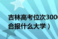 吉林高考位次30000左右推薦什么學(xué)校（適合報什么大學(xué)）