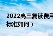 2022高三復(fù)讀費用大概是多少錢（一般收費標(biāo)準(zhǔn)如何）