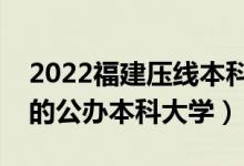 2022福建壓線本科公辦學(xué)校（福建分?jǐn)?shù)較低的公辦本科大學(xué)）