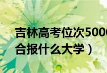 吉林高考位次50000左右推薦什么學(xué)校（適合報什么大學(xué)）