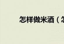 怎樣做米酒（怎么做米酒更好吃）