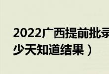2022廣西提前批錄取結果什么時候公布（多少天知道結果）