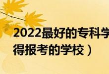2022最好的專科學(xué)校是哪所學(xué)校（?？谱钪档脠?bào)考的學(xué)校）