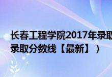 長春工程學院2017年錄取分數(shù)線（2018長春工程學院各省錄取分數(shù)線【最新】）